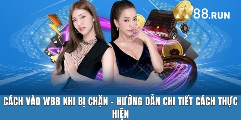 Cách Vào W88 Khi Bị Chặn - Hướng Dẫn Chi Tiết Cách Thực Hiện